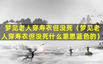 梦见老人穿寿衣但没死（梦见老人穿寿衣但没死什么意思蓝色的）