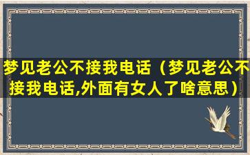 梦见老公不接我电话（梦见老公不接我电话,外面有女人了啥意思）