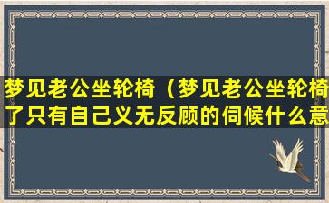 梦见老公坐轮椅（梦见老公坐轮椅了只有自己义无反顾的伺候什么意思）