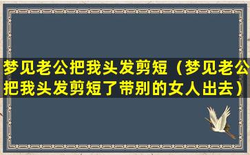 梦见老公把我头发剪短（梦见老公把我头发剪短了带别的女人出去）