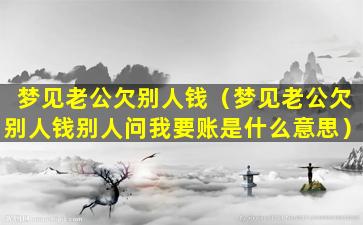 梦见老公欠别人钱（梦见老公欠别人钱别人问我要账是什么意思）