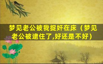 梦见老公被我捉奸在床（梦见老公被逮住了,好还是不好）