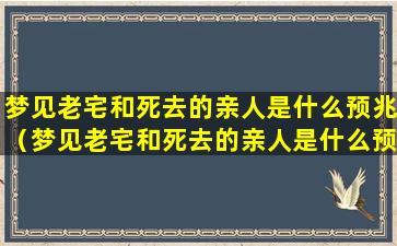 梦见老宅和死去的亲人是什么预兆（梦见老宅和死去的亲人是什么预兆周公解梦）