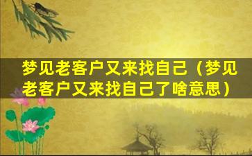 梦见老客户又来找自己（梦见老客户又来找自己了啥意思）