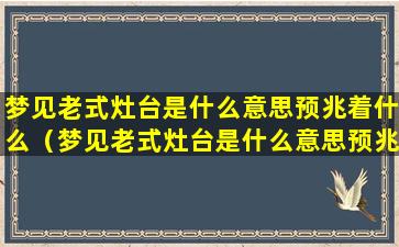 梦见老式灶台是什么意思预兆着什么（梦见老式灶台是什么意思预兆着什么周公解梦）