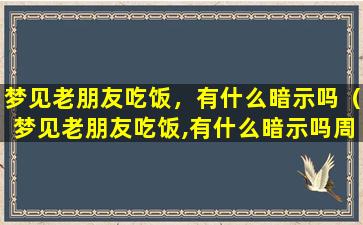 梦见老朋友吃饭，有什么暗示吗（梦见老朋友吃饭,有什么暗示吗周公解梦）