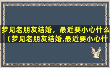 梦见老朋友结婚，最近要小心什么（梦见老朋友结婚,最近要小心什么）