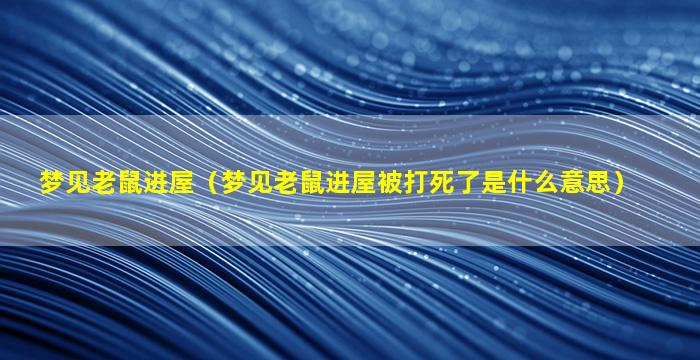 梦见老鼠进屋（梦见老鼠进屋被打死了是什么意思）