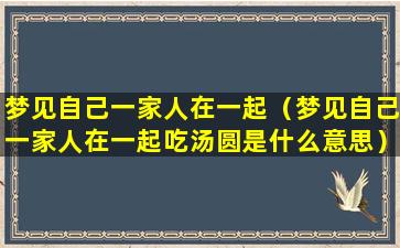 梦见自己一家人在一起（梦见自己一家人在一起吃汤圆是什么意思）