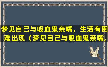 梦见自己与吸血鬼亲嘴，生活有困难出现（梦见自己与吸血鬼亲嘴,生活有困难出现）