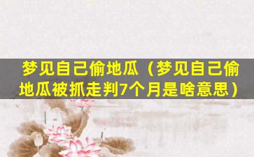 梦见自己偷地瓜（梦见自己偷地瓜被抓走判7个月是啥意思）