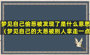 梦见自己偷葱被发现了是什么意思（梦见自己的大葱被别人拿走一点）