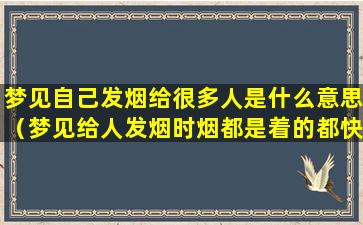 梦见自己发烟给很多人是什么意思（梦见给人发烟时烟都是着的都快燃完了）