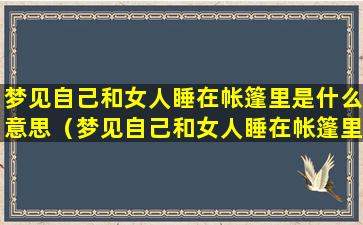 梦见自己和女人睡在帐篷里是什么意思（梦见自己和女人睡在帐篷里是什么意思啊）