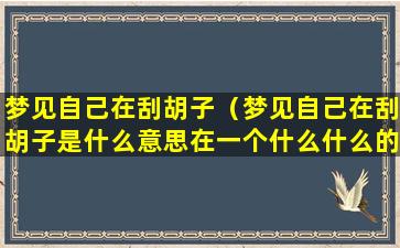 梦见自己在刮胡子（梦见自己在刮胡子是什么意思在一个什么什么的早晨）