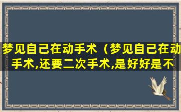 梦见自己在动手术（梦见自己在动手术,还要二次手术,是好好是不好）