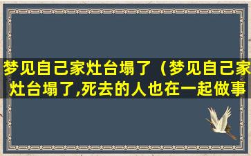 梦见自己家灶台塌了（梦见自己家灶台塌了,死去的人也在一起做事）