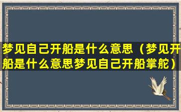 梦见自己开船是什么意思（梦见开船是什么意思梦见自己开船掌舵）