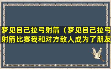 梦见自己拉弓射箭（梦见自己拉弓射箭比赛我和对方敌人成为了朋友）