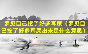 梦见自己挖了好多耳屎（梦见自己挖了好多耳屎出来是什么意思）