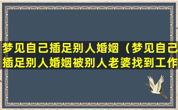 梦见自己插足别人婚姻（梦见自己插足别人婚姻被别人老婆找到工作的地方）