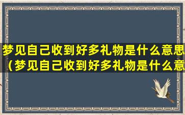 梦见自己收到好多礼物是什么意思（梦见自己收到好多礼物是什么意思周公解梦）