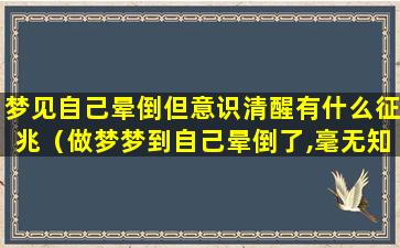 梦见自己晕倒但意识清醒有什么征兆（做梦梦到自己晕倒了,毫无知觉,醒了感觉像真的）