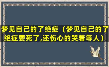 梦见自己的了绝症（梦见自己的了绝症要死了,还伤心的哭着等人）