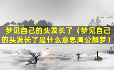 梦见自己的头发长了（梦见自己的头发长了是什么意思周公解梦）