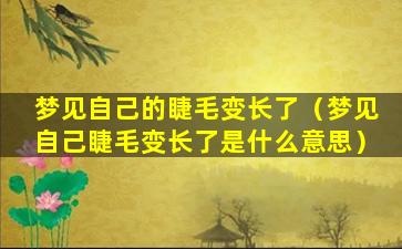 梦见自己的睫毛变长了（梦见自己睫毛变长了是什么意思）