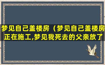 梦见自己盖楼房（梦见自己盖楼房正在施工,梦见我死去的父亲放了一群羊）