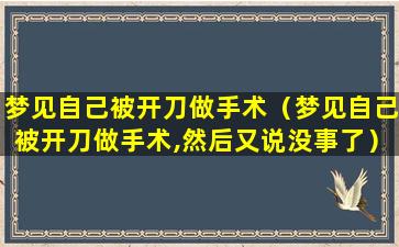 梦见自己被开刀做手术（梦见自己被开刀做手术,然后又说没事了）