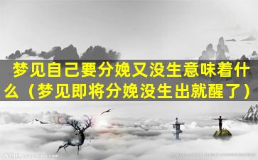 梦见自己要分娩又没生意味着什么（梦见即将分娩没生出就醒了）