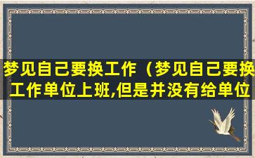 梦见自己要换工作（梦见自己要换工作单位上班,但是并没有给单位说过）