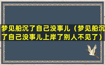 梦见船沉了自己没事儿（梦见船沉了自己没事儿上岸了别人不见了）