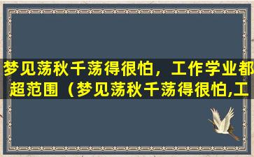 梦见荡秋千荡得很怕，工作学业都超范围（梦见荡秋千荡得很怕,工作学业都超范围）