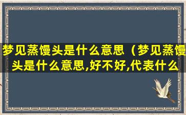 梦见蒸馒头是什么意思（梦见蒸馒头是什么意思,好不好,代表什么）