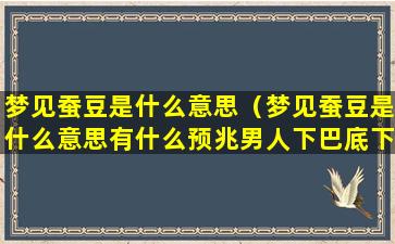 梦见蚕豆是什么意思（梦见蚕豆是什么意思有什么预兆男人下巴底下有痣好不好）