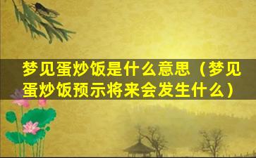 梦见蛋炒饭是什么意思（梦见蛋炒饭预示将来会发生什么）