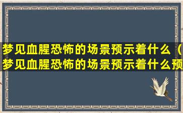 梦见血腥恐怖的场景预示着什么（梦见血腥恐怖的场景预示着什么预兆）