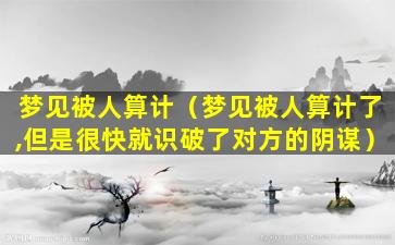 梦见被人算计（梦见被人算计了,但是很快就识破了对方的阴谋）