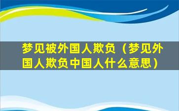 梦见被外国人欺负（梦见外国人欺负中国人什么意思）