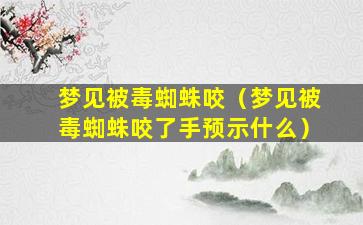 梦见被毒蜘蛛咬（梦见被毒蜘蛛咬了手预示什么）