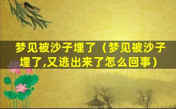 梦见被沙子埋了（梦见被沙子埋了,又逃出来了怎么回事）