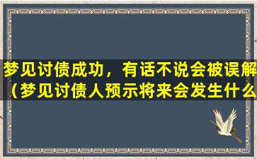 梦见讨债成功，有话不说会被误解（梦见讨债人预示将来会发生什么还见血）