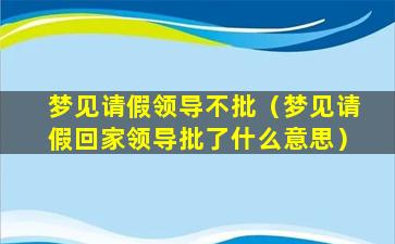 梦见请假领导不批（梦见请假回家领导批了什么意思）