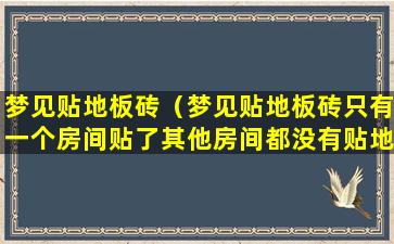 梦见贴地板砖（梦见贴地板砖只有一个房间贴了其他房间都没有贴地板砖）