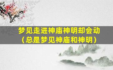 梦见走进神庙神明却会动（总是梦见神庙和神明）