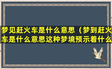 梦见赶火车是什么意思（梦到赶火车是什么意思这种梦境预示着什么呢）