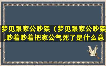 梦见跟家公吵架（梦见跟家公吵架,吵着吵着把家公气死了是什么意思）